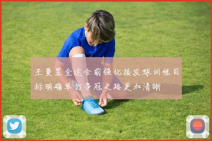 王曼昱全运会前强化接发球训练目标明确单打争冠之路更加清晰