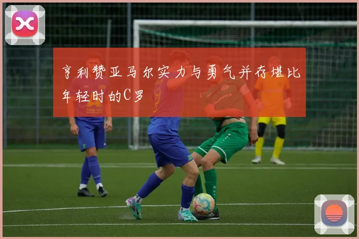 亨利赞亚马尔实力与勇气并存堪比年轻时的C罗