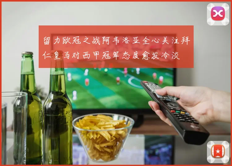 留力欧冠之战阿韦洛亚全心关注拜仁皇马对西甲冠军态度愈发冷淡