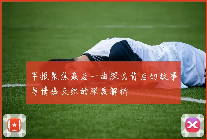 早报聚焦最后一曲探戈背后的故事与情感交织的深度解析