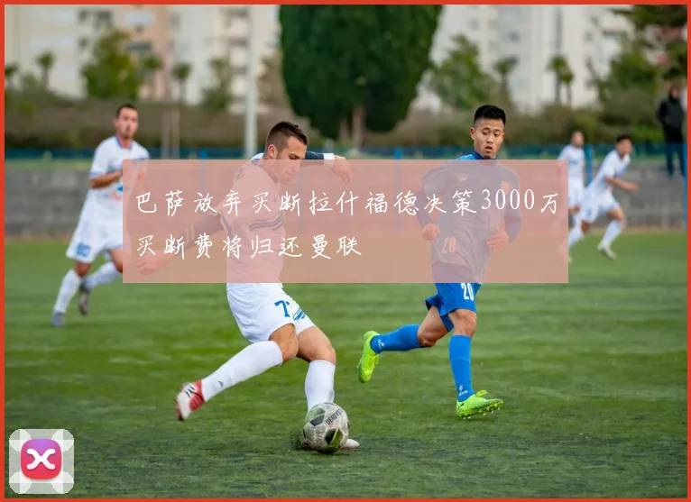 巴萨放弃买断拉什福德决策3000万买断费将归还曼联