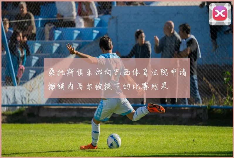 桑托斯俱乐部向巴西体育法院申请撤销内马尔被换下的比赛结果