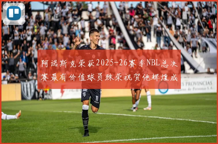 阿诺斯克荣获2025-26赛季NBL总决赛最有价值球员殊荣祝贺他辉煌成就