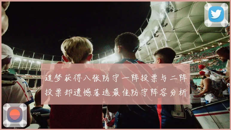 追梦获得八张防守一阵投票与二阵投票却遗憾落选最佳防守阵容分析