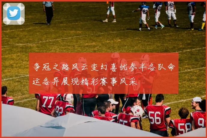 争冠之路风云变幻喜忧参半各队命运各异展现精彩赛事风采