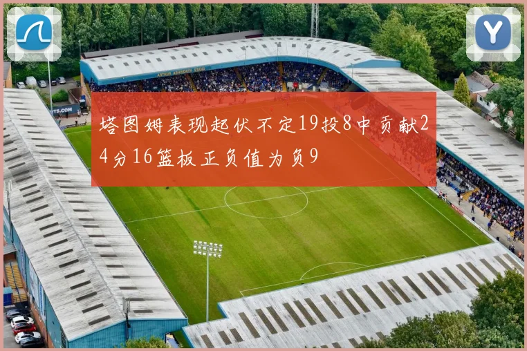 塔图姆表现起伏不定19投8中贡献24分16篮板正负值为负9