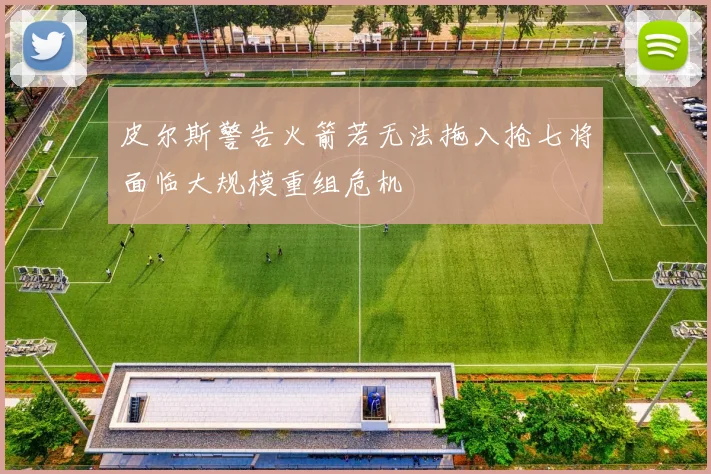皮尔斯警告火箭若无法拖入抢七将面临大规模重组危机