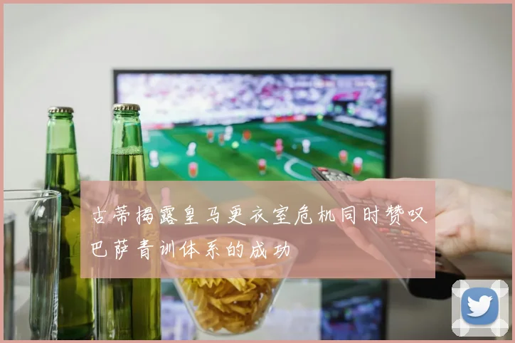 古蒂揭露皇马更衣室危机同时赞叹巴萨青训体系的成功