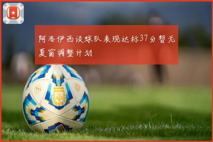 阿洛伊西谈球队表现达标37分暂无夏窗调整计划