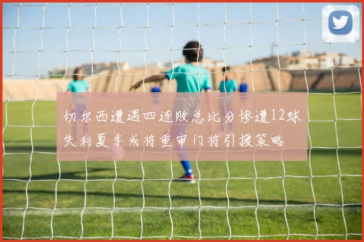 切尔西遭遇四连败总比分惨遭12球失利夏季或将重审门将引援策略