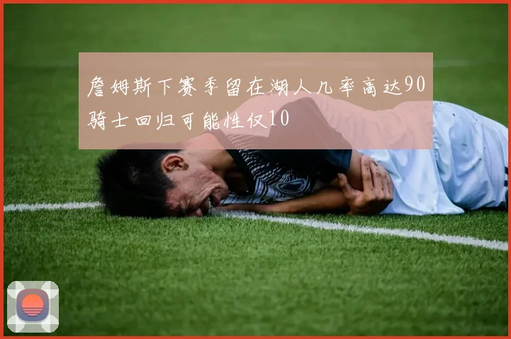 詹姆斯下赛季留在湖人几率高达90骑士回归可能性仅10