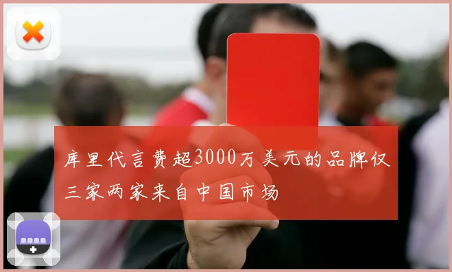 库里代言费超3000万美元的品牌仅三家两家来自中国市场
