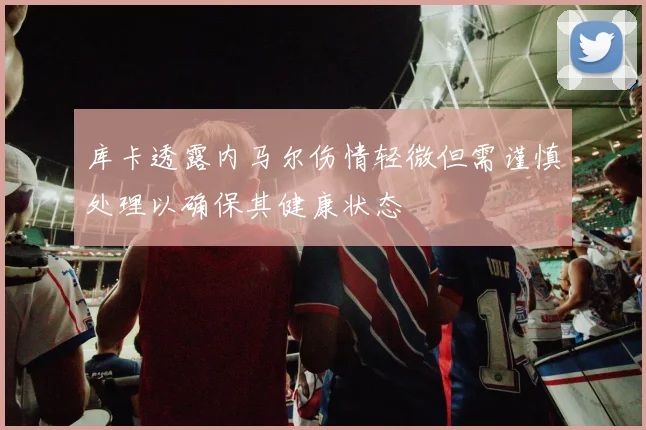 库卡透露内马尔伤情轻微但需谨慎处理以确保其健康状态