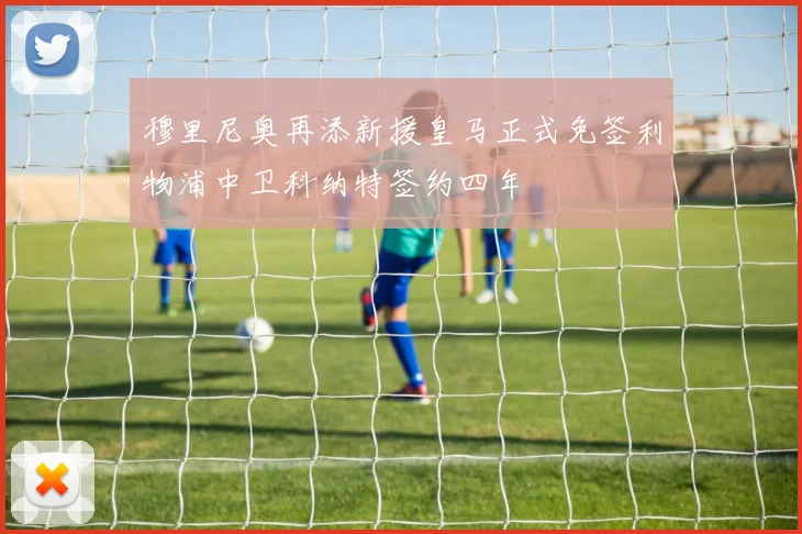 穆里尼奥再添新援皇马正式免签利物浦中卫科纳特签约四年