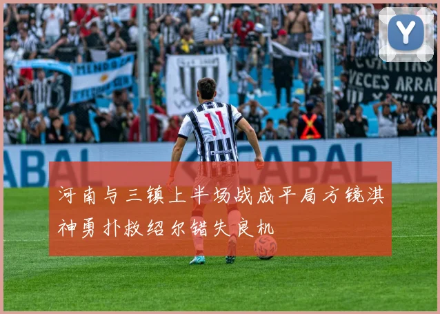 河南与三镇上半场战成平局方镜淇神勇扑救绍尔错失良机