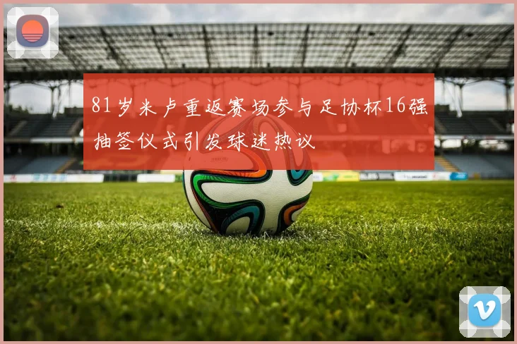81岁米卢重返赛场参与足协杯16强抽签仪式引发球迷热议
