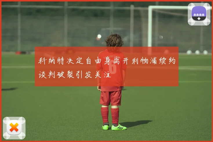 科纳特决定自由身离开利物浦续约谈判破裂引发关注