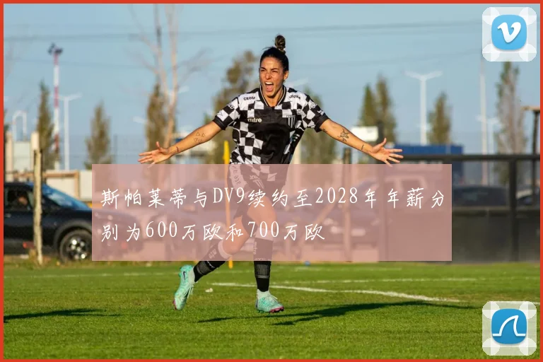 斯帕莱蒂与DV9续约至2028年年薪分别为600万欧和700万欧