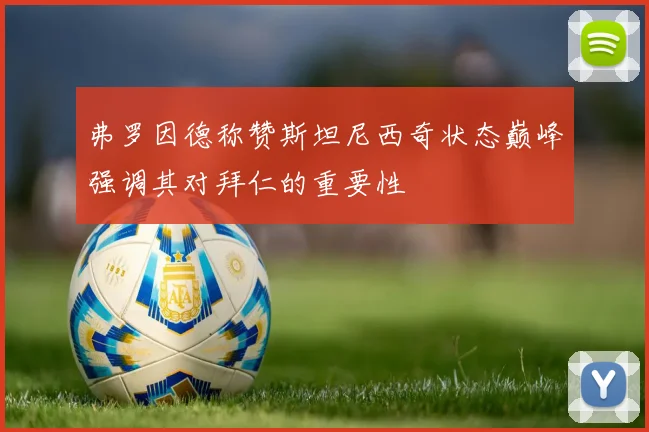 弗罗因德称赞斯坦尼西奇状态巅峰强调其对拜仁的重要性
