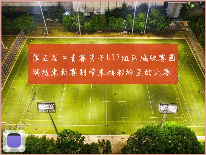 第五届中青赛男子U17组区域联赛圆满结束新赛制带来精彩纷呈的比赛体验