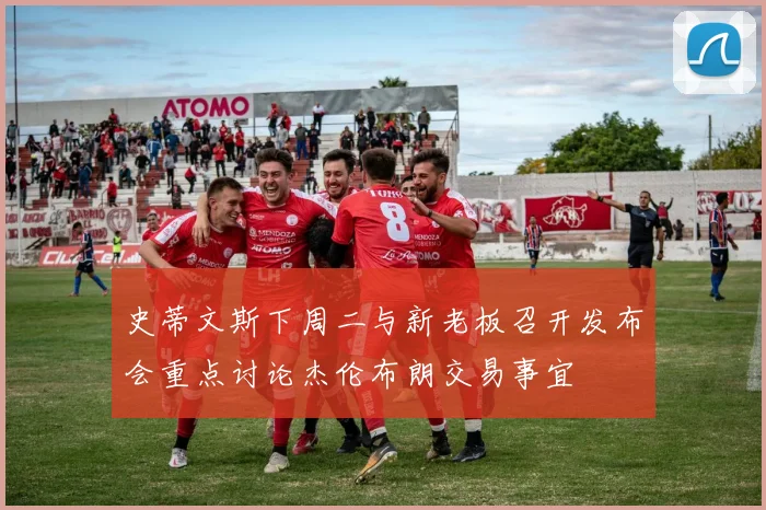 史蒂文斯下周二与新老板召开发布会重点讨论杰伦布朗交易事宜