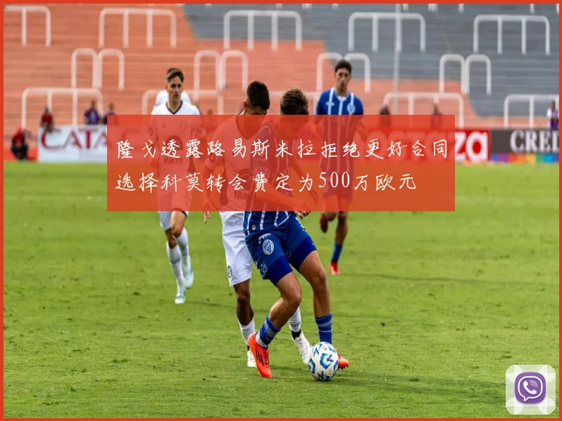 隆戈透露路易斯米拉拒绝更好合同选择科莫转会费定为500万欧元