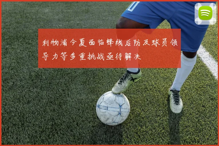 利物浦今夏面临锋线后防及球员领导力等多重挑战亟待解决