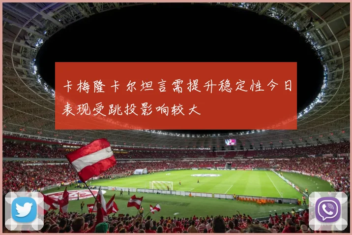 卡梅隆卡尔坦言需提升稳定性今日表现受跳投影响较大