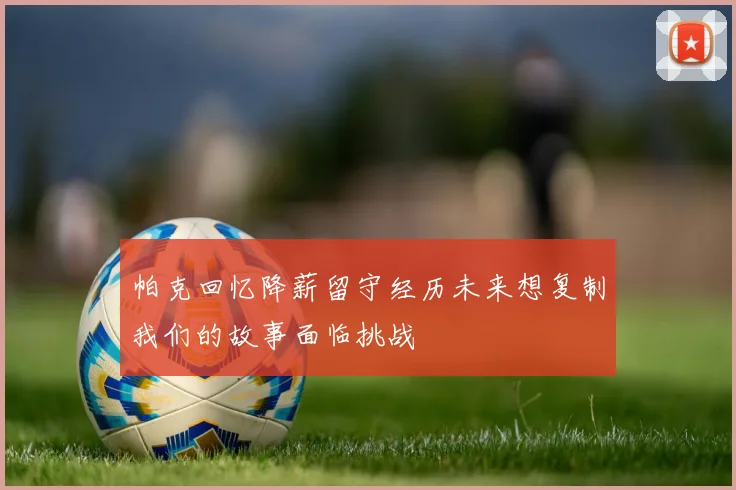 帕克回忆降薪留守经历未来想复制我们的故事面临挑战