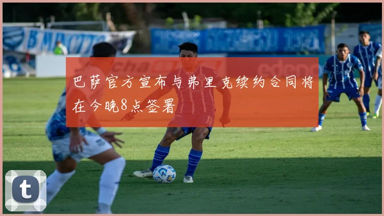 巴萨官方宣布与弗里克续约合同将在今晚8点签署
